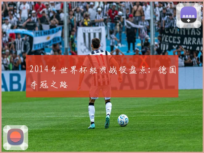 2014年世界杯经典战役盘点：德国夺冠之路