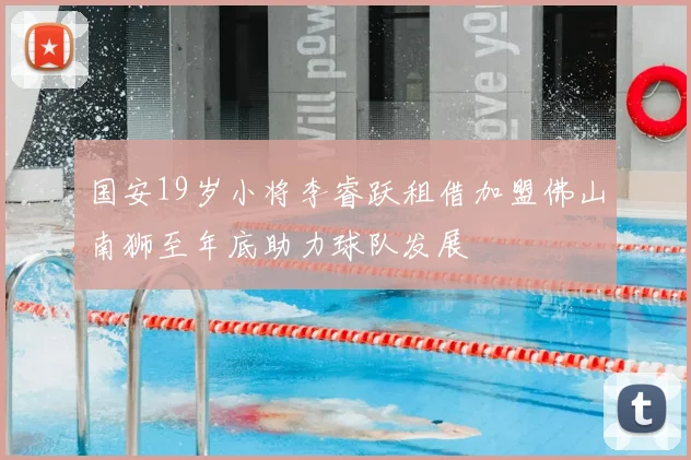 国安19岁小将李睿跃租借加盟佛山南狮至年底助力球队发展
