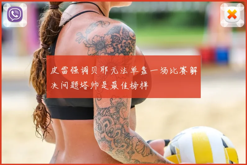 皮雷强调贝耶无法单靠一场比赛解决问题塔帅是最佳榜样