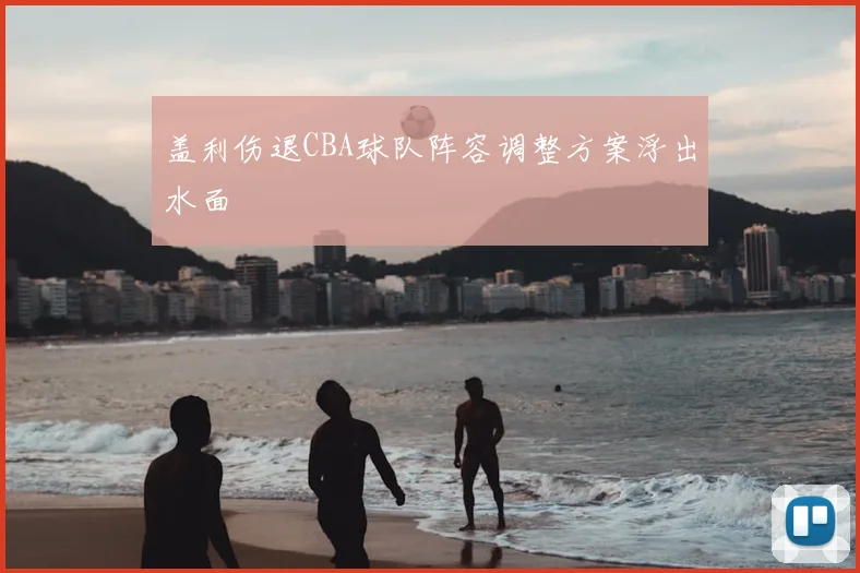 盖利伤退CBA球队阵容调整方案浮出水面
