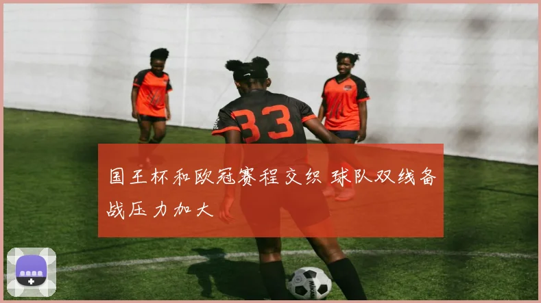 国王杯和欧冠赛程交织 球队双线备战压力加大