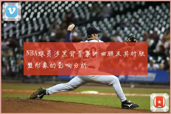 NBA球员涉黑背景事件回顾及其对联盟形象的影响分析