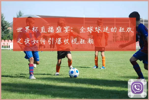 世界杯直播盛宴:全球球迷的狂欢之夜如何引爆收视狂潮