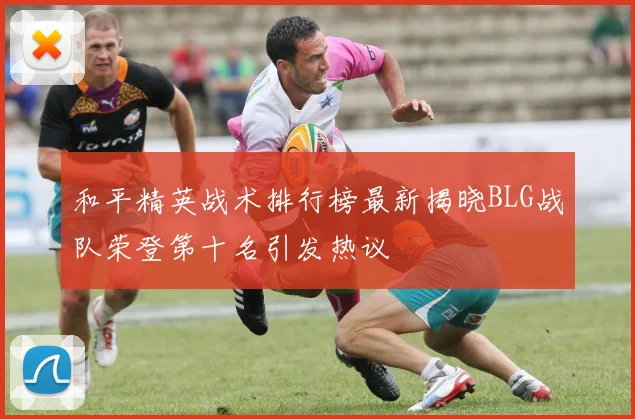 和平精英战术排行榜最新揭晓BLG战队荣登第十名引发热议