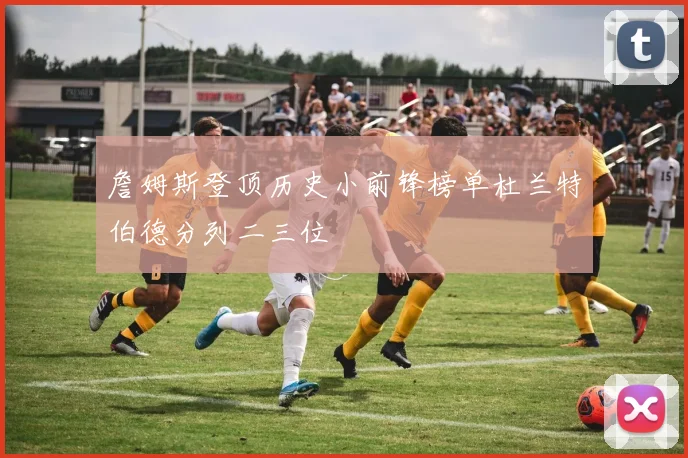 詹姆斯登顶历史小前锋榜单杜兰特伯德分列二三位