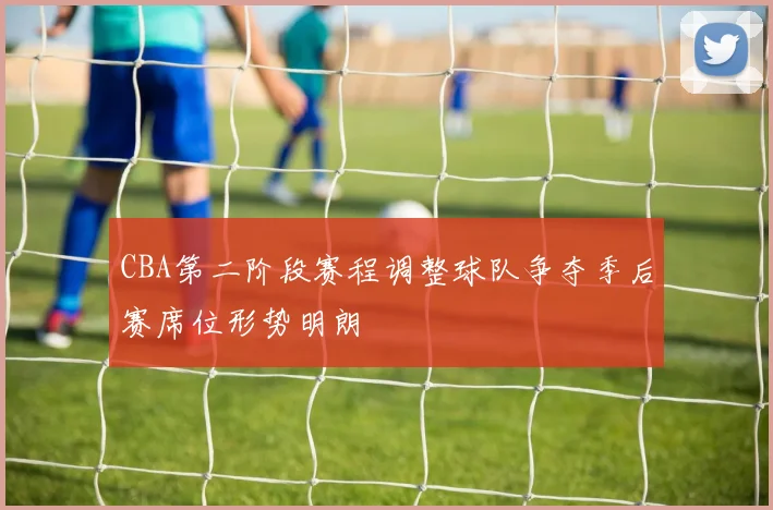 CBA第二阶段赛程调整球队争夺季后赛席位形势明朗