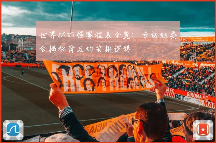 世界杯四强赛程表全览：专访组委会揭秘背后的安排逻辑