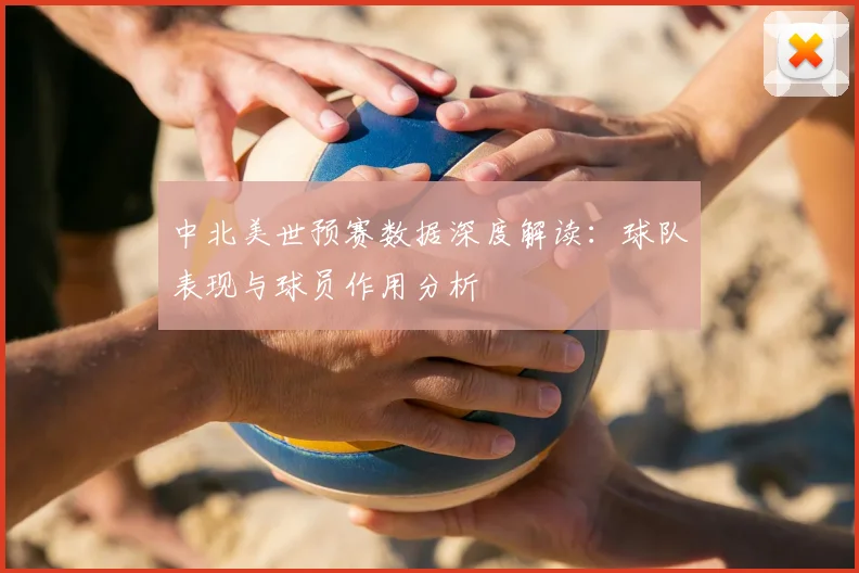 中北美世预赛数据深度解读：球队表现与球员作用分析