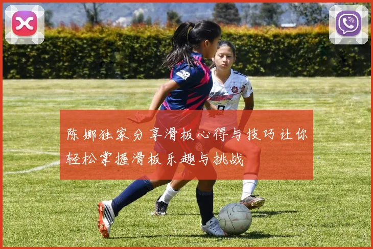 陈娜独家分享滑板心得与技巧让你轻松掌握滑板乐趣与挑战