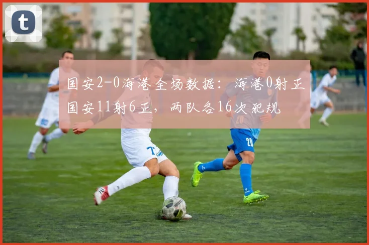 国安2-0海港全场数据：海港0射正国安11射6正，两队各16次犯规
