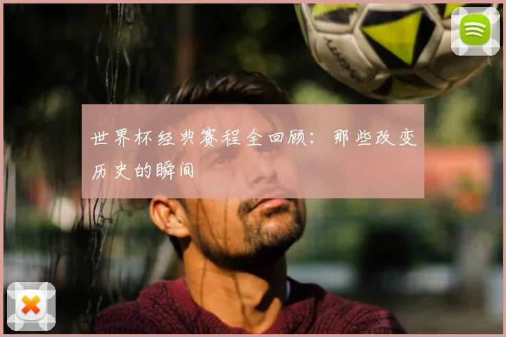 世界杯经典赛程全回顾：那些改变历史的瞬间