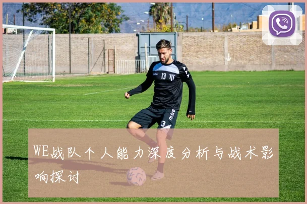 WE战队个人能力深度分析与战术影响探讨