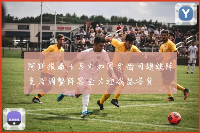 阿斯报道卡马文加因牙齿问题缺阵皇马调整阵容全力迎战赫塔费
