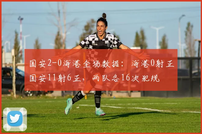 国安2-0海港全场数据：海港0射正国安11射6正，两队各16次犯规
