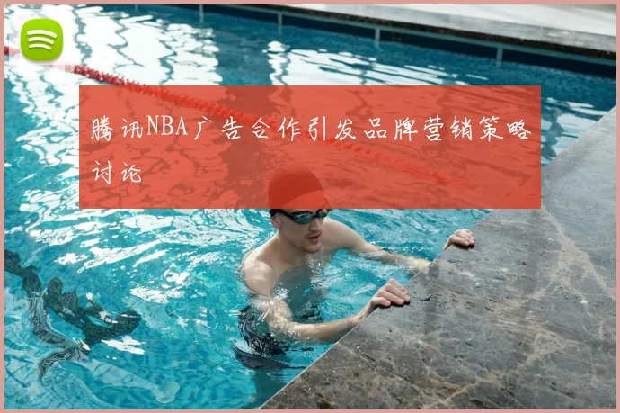 腾讯NBA广告合作引发品牌营销策略讨论