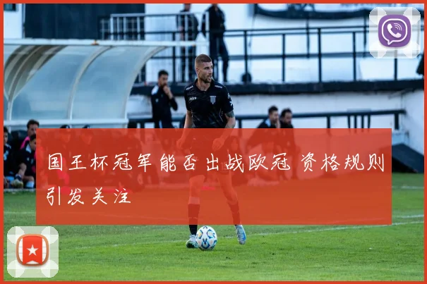 国王杯冠军能否出战欧冠 资格规则引发关注