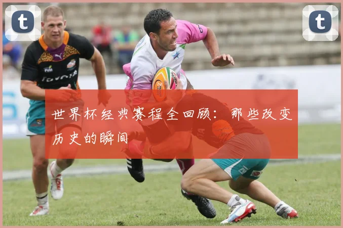 世界杯经典赛程全回顾：那些改变历史的瞬间