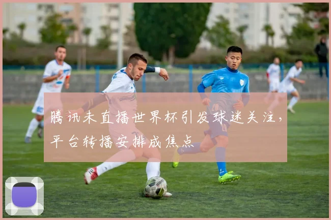 腾讯未直播世界杯引发球迷关注，平台转播安排成焦点