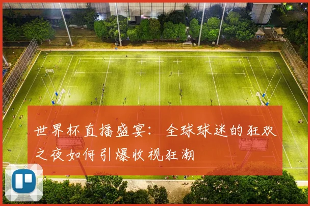 世界杯直播盛宴：全球球迷的狂欢之夜如何引爆收视狂潮