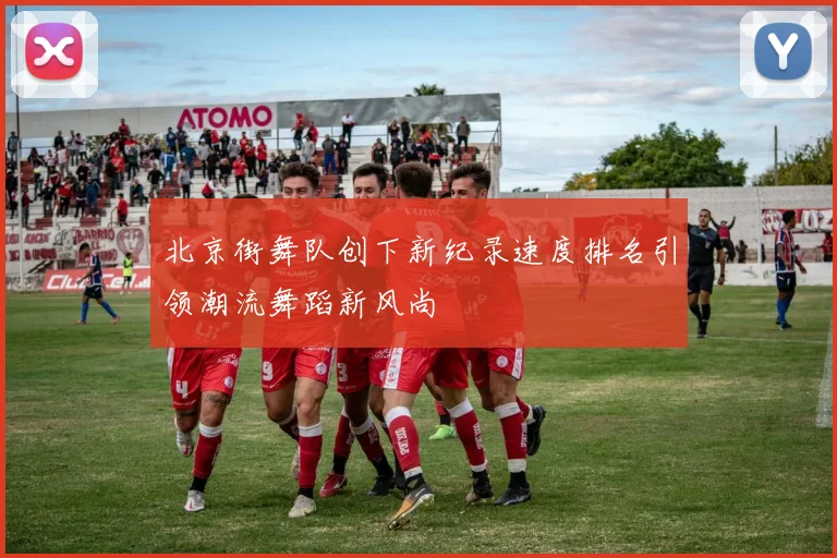 北京街舞队创下新纪录速度排名引领潮流舞蹈新风尚