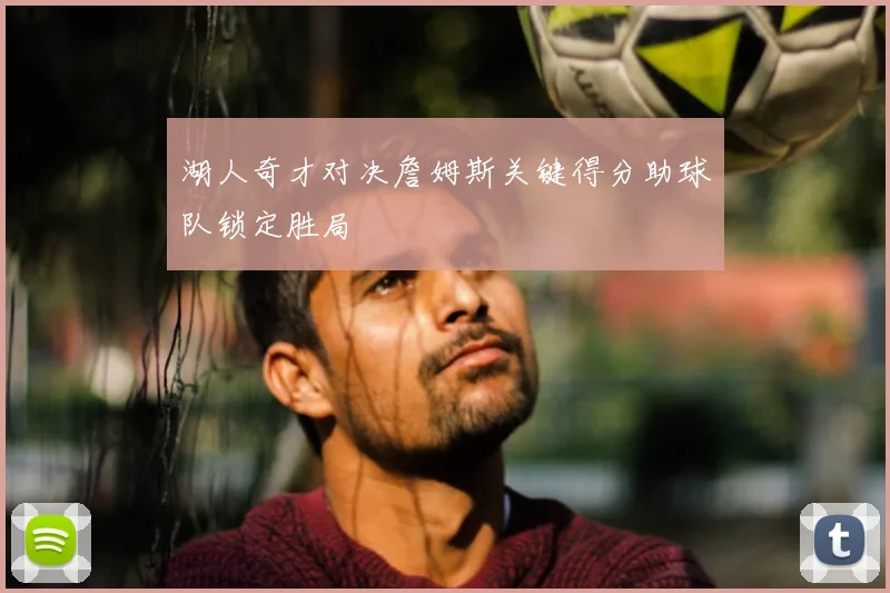 湖人奇才对决詹姆斯关键得分助球队锁定胜局