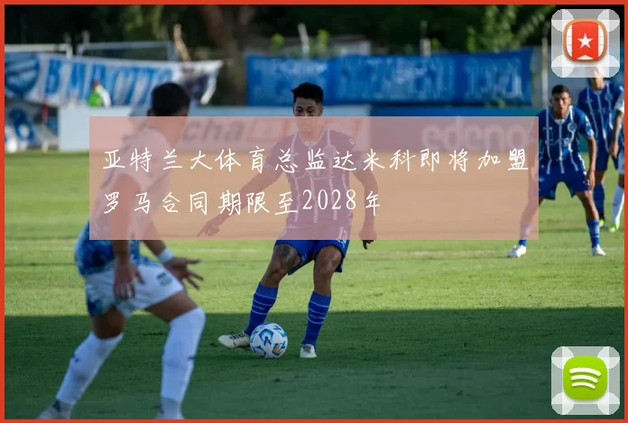 亚特兰大体育总监达米科即将加盟罗马合同期限至2028年