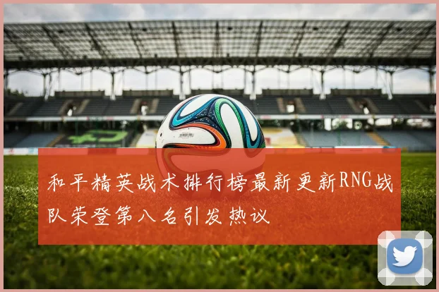 和平精英战术排行榜最新更新RNG战队荣登第八名引发热议