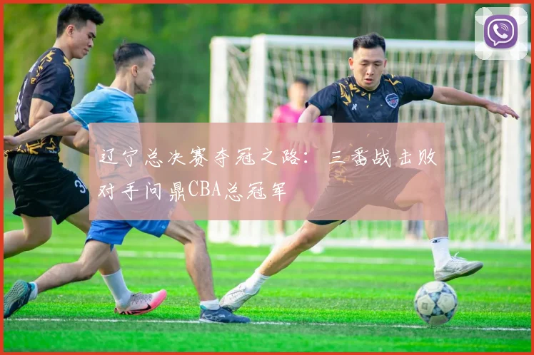 辽宁总决赛夺冠之路：三番战击败对手问鼎CBA总冠军