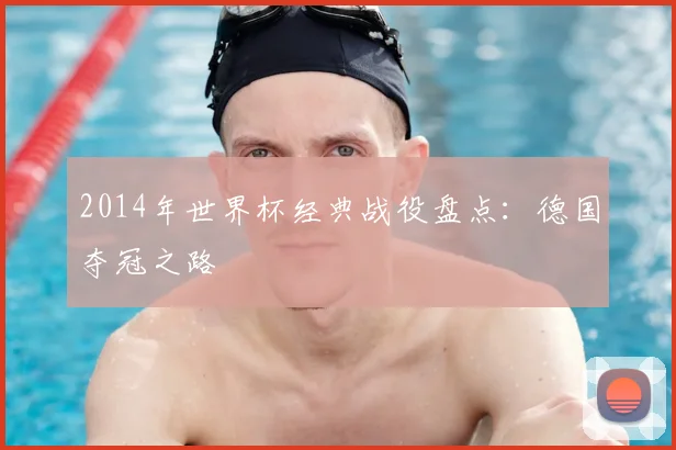 2014年世界杯经典战役盘点：德国夺冠之路