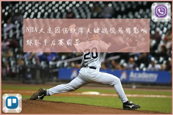 NBA大虎因伤缺席关键战役或将影响球队季后赛前景