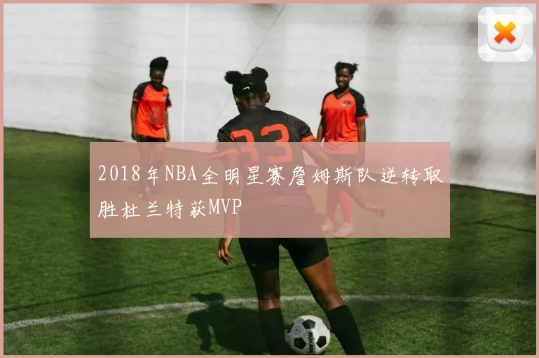2018年NBA全明星赛詹姆斯队逆转取胜杜兰特获MVP