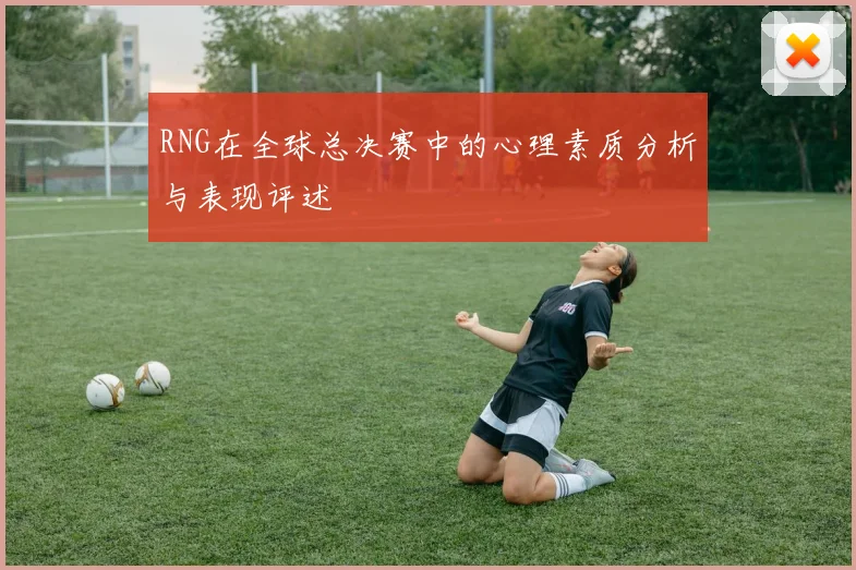 RNG在全球总决赛中的心理素质分析与表现评述
