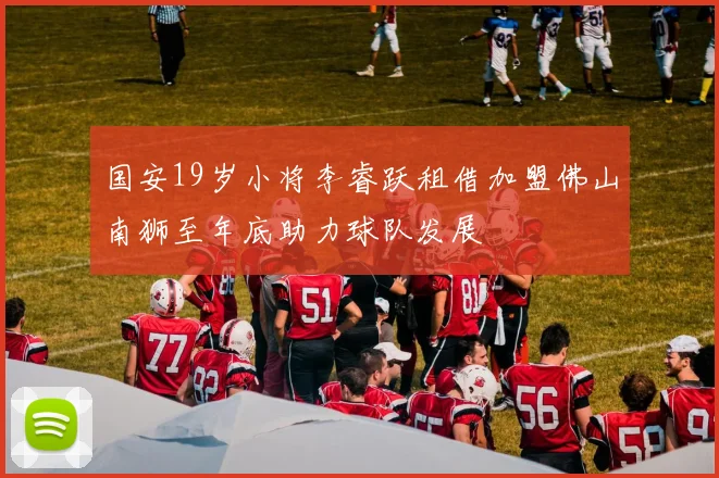 国安19岁小将李睿跃租借加盟佛山南狮至年底助力球队发展