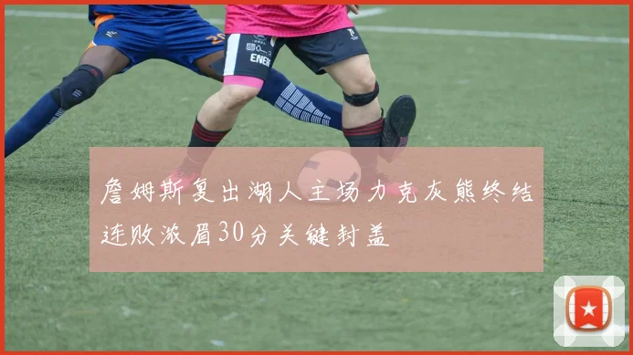 詹姆斯复出湖人主场力克灰熊终结连败浓眉30分关键封盖