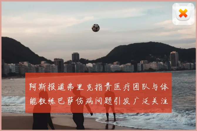阿斯报道弗里克指责医疗团队与体能教练巴萨伤病问题引发广泛关注