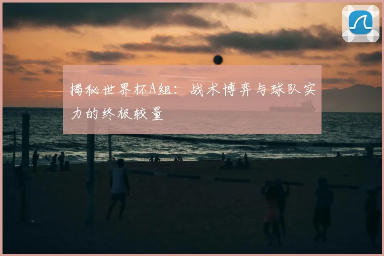 揭秘世界杯A组：战术博弈与球队实力的终极较量