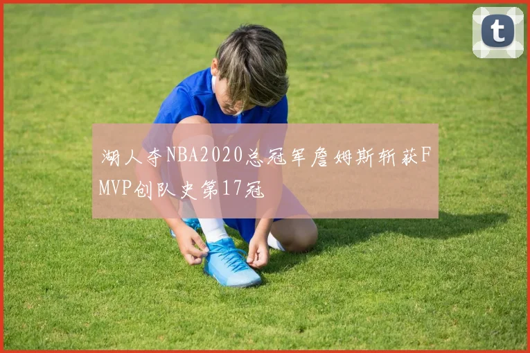 湖人夺NBA2020总冠军詹姆斯斩获FMVP创队史第17冠