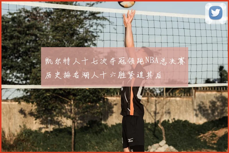 凯尔特人十七次夺冠领跑NBA总决赛历史排名湖人十六胜紧追其后