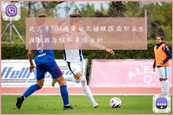 近三年NBA选秀状元榜眼探花职业生涯数据与球队表现分析