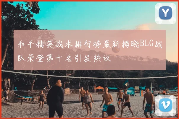 和平精英战术排行榜最新揭晓BLG战队荣登第十名引发热议