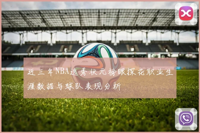 近三年NBA选秀状元榜眼探花职业生涯数据与球队表现分析