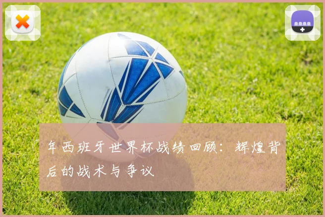 年西班牙世界杯战绩回顾：辉煌背后的战术与争议
