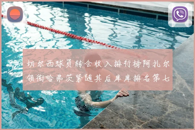 切尔西球员转会收入排行榜阿扎尔领衔哈弗茨紧随其后库库排名第七