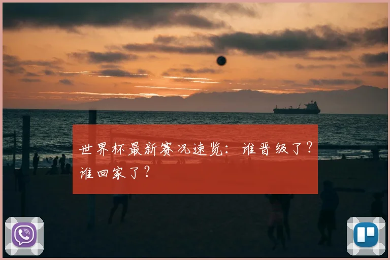 世界杯最新赛况速览：谁晋级了？谁回家了？