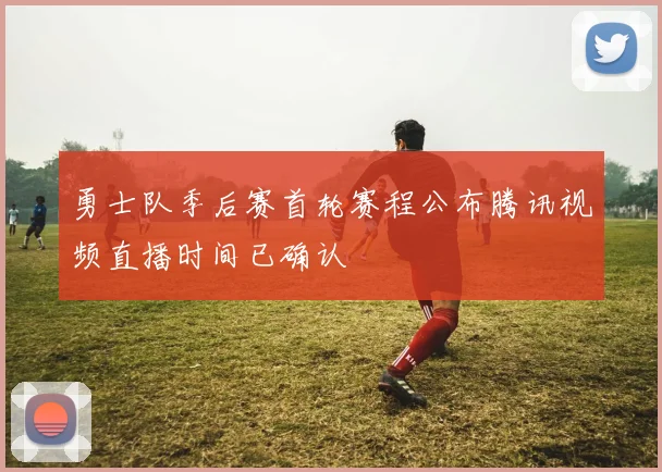 勇士队季后赛首轮赛程公布腾讯视频直播时间已确认