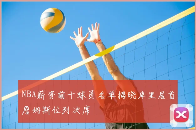NBA薪资前十球员名单揭晓库里居首詹姆斯位列次席