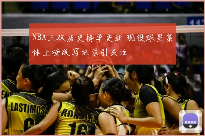NBA三双历史榜单更新 现役球星集体上榜改写记录引关注