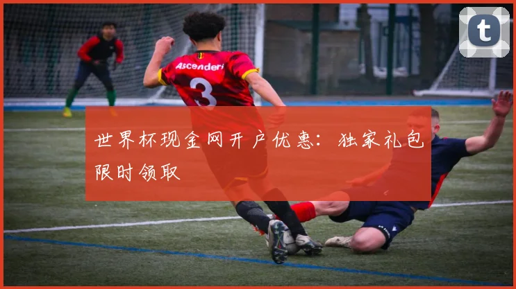 世界杯现金网开户优惠：独家礼包限时领取