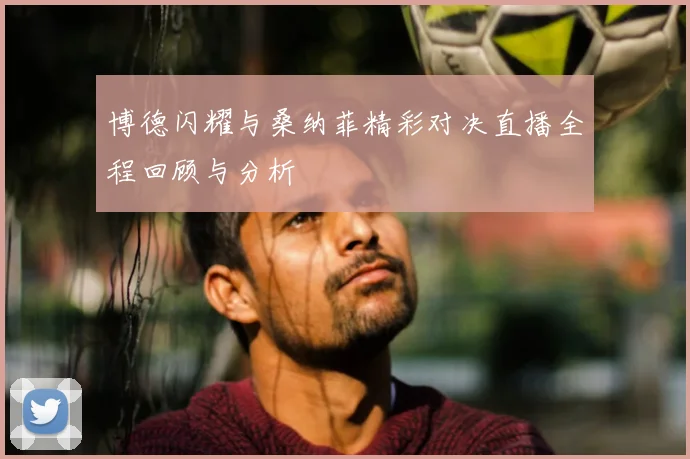 博德闪耀与桑纳菲精彩对决直播全程回顾与分析