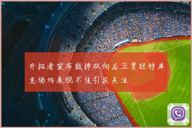 开拓者宣布裁掉双向后卫贾旺特库克场均表现不佳引发关注